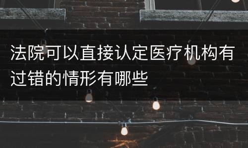 法院可以直接认定医疗机构有过错的情形有哪些