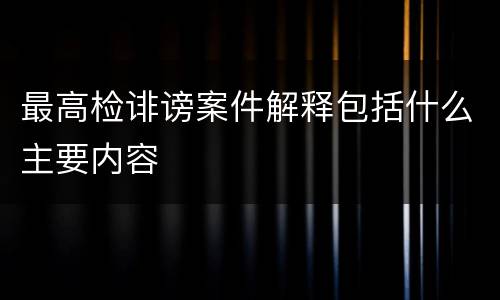 最高检诽谤案件解释包括什么主要内容
