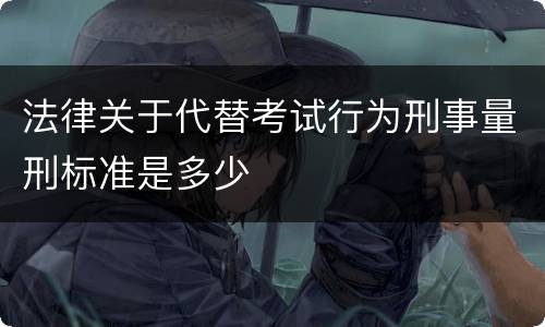 法律关于代替考试行为刑事量刑标准是多少