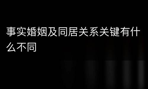 事实婚姻及同居关系关键有什么不同