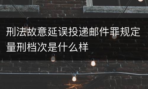 刑法故意延误投递邮件罪规定量刑档次是什么样