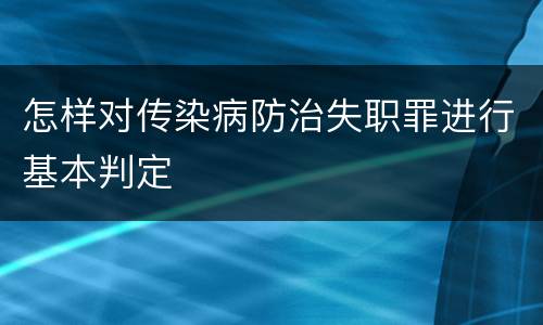 怎样对传染病防治失职罪进行基本判定