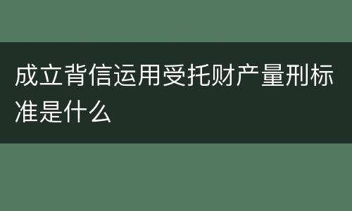 成立背信运用受托财产量刑标准是什么