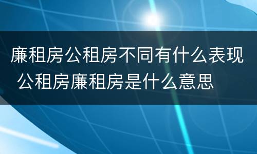 廉租房公租房不同有什么表现 公租房廉租房是什么意思