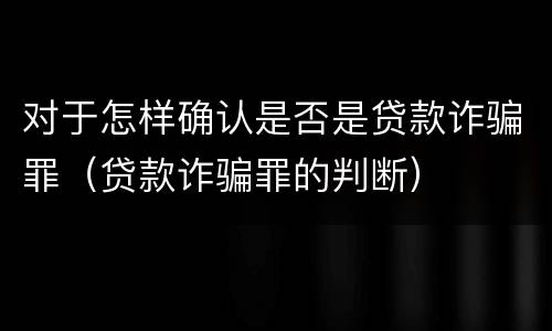 对于怎样确认是否是贷款诈骗罪（贷款诈骗罪的判断）