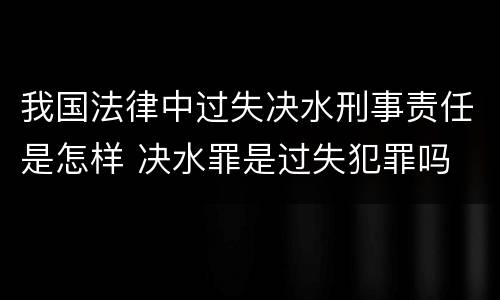 我国法律中过失决水刑事责任是怎样 决水罪是过失犯罪吗