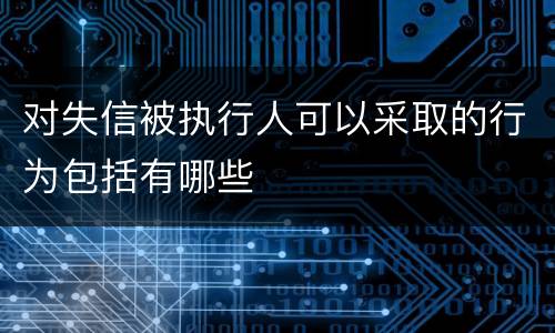对失信被执行人可以采取的行为包括有哪些