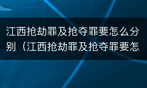 江西抢劫罪及抢夺罪要怎么分别（江西抢劫罪及抢夺罪要怎么分别认定）
