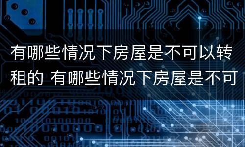 有哪些情况下房屋是不可以转租的 有哪些情况下房屋是不可以转租的呢