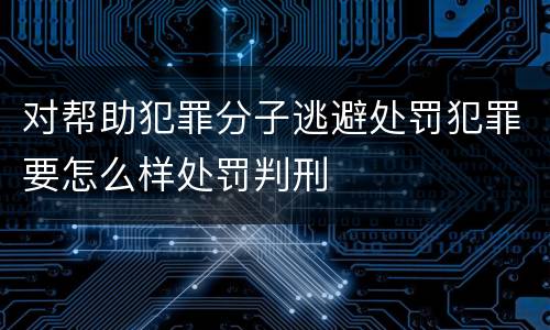 对帮助犯罪分子逃避处罚犯罪要怎么样处罚判刑