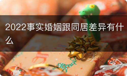 2022事实婚姻跟同居差异有什么