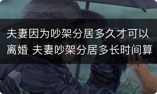 夫妻因为吵架分居多久才可以离婚 夫妻吵架分居多长时间算离婚