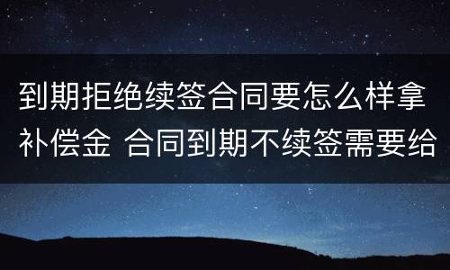 到期拒绝续签合同要怎么样拿补偿金 合同到期不续签需要给补偿金吗