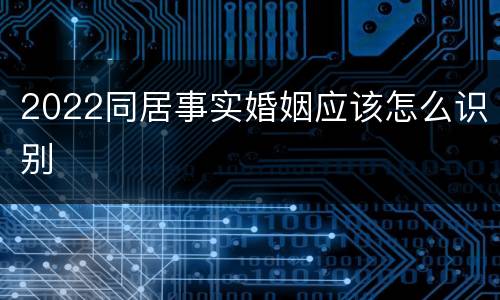 2022同居事实婚姻应该怎么识别