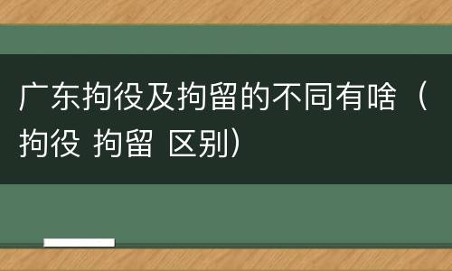 广东拘役及拘留的不同有啥（拘役 拘留 区别）