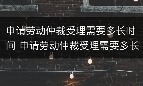 申请劳动仲裁受理需要多长时间 申请劳动仲裁受理需要多长时间受理