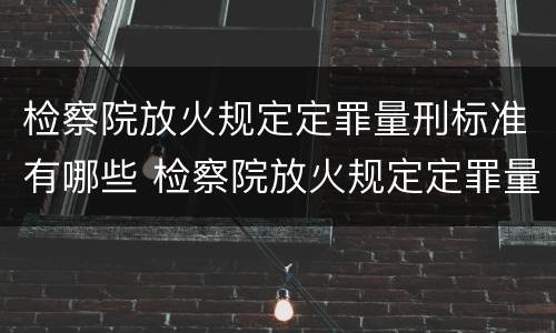 检察院放火规定定罪量刑标准有哪些 检察院放火规定定罪量刑标准有哪些条款