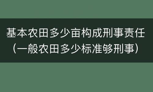 基本农田多少亩构成刑事责任（一般农田多少标准够刑事）