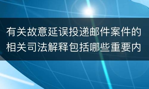 有关故意延误投递邮件案件的相关司法解释包括哪些重要内容