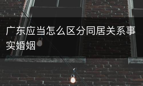 广东应当怎么区分同居关系事实婚姻