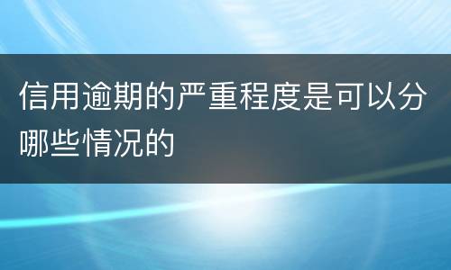 信用逾期的严重程度是可以分哪些情况的