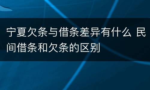 宁夏欠条与借条差异有什么 民间借条和欠条的区别