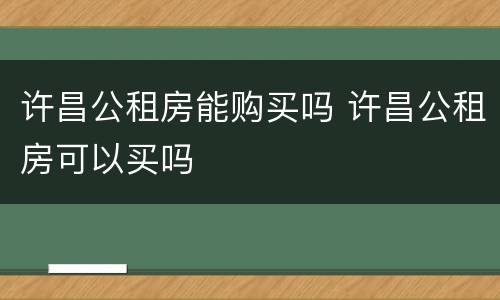 许昌公租房能购买吗 许昌公租房可以买吗