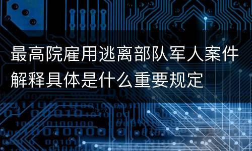 最高院雇用逃离部队军人案件解释具体是什么重要规定