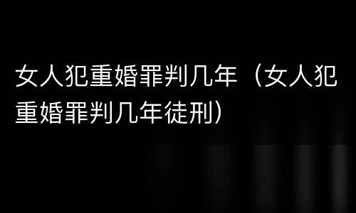 女人犯重婚罪判几年（女人犯重婚罪判几年徒刑）