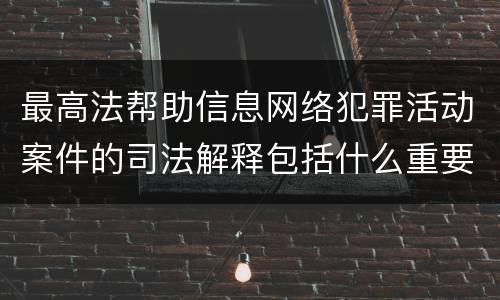 最高法帮助信息网络犯罪活动案件的司法解释包括什么重要内容