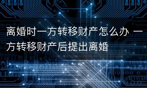 离婚时一方转移财产怎么办 一方转移财产后提出离婚