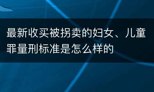 最新收买被拐卖的妇女、儿童罪量刑标准是怎么样的