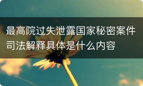 最高院过失泄露国家秘密案件司法解释具体是什么内容