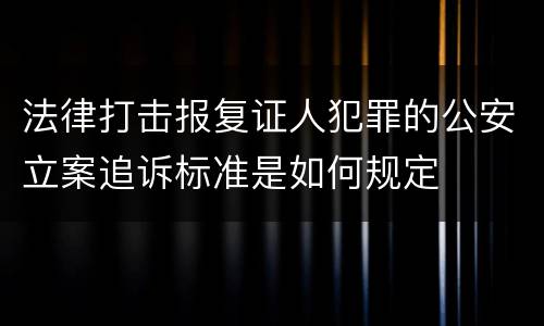 法律打击报复证人犯罪的公安立案追诉标准是如何规定