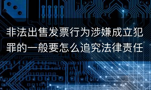 非法出售发票行为涉嫌成立犯罪的一般要怎么追究法律责任