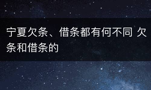 宁夏欠条、借条都有何不同 欠条和借条的