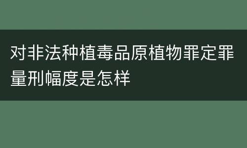 对非法种植毒品原植物罪定罪量刑幅度是怎样
