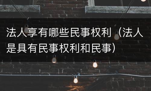 法人享有哪些民事权利（法人是具有民事权利和民事）