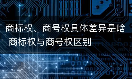 商标权、商号权具体差异是啥 商标权与商号权区别