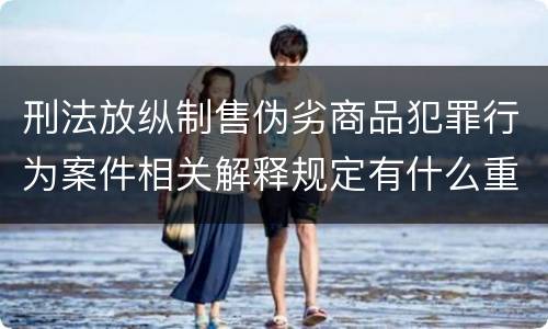 刑法放纵制售伪劣商品犯罪行为案件相关解释规定有什么重要内容