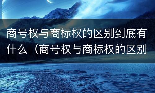 商号权与商标权的区别到底有什么（商号权与商标权的区别到底有什么不同）