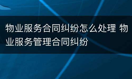 物业服务合同纠纷怎么处理 物业服务管理合同纠纷