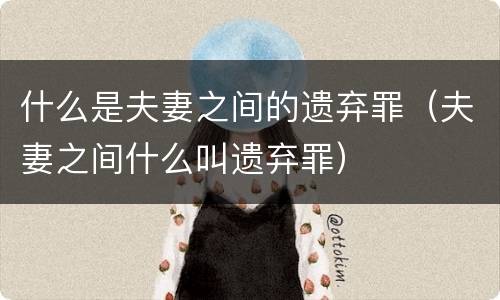 什么是夫妻之间的遗弃罪（夫妻之间什么叫遗弃罪）
