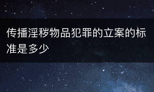 传播淫秽物品犯罪的立案的标准是多少