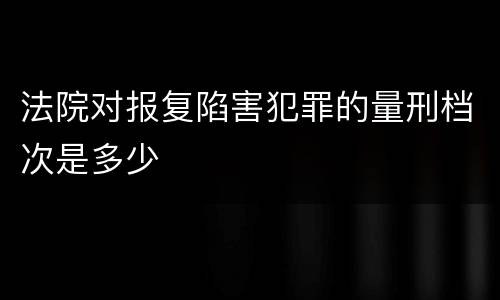 法院对报复陷害犯罪的量刑档次是多少
