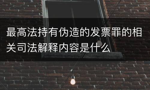 最高法持有伪造的发票罪的相关司法解释内容是什么