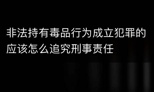 非法持有毒品行为成立犯罪的应该怎么追究刑事责任