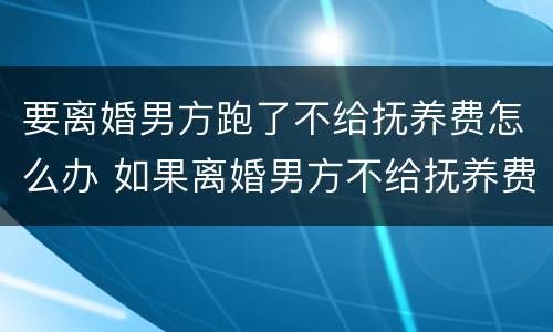 要离婚男方跑了不给抚养费怎么办 如果离婚男方不给抚养费怎么办