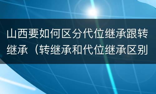 山西要如何区分代位继承跟转继承（转继承和代位继承区别）