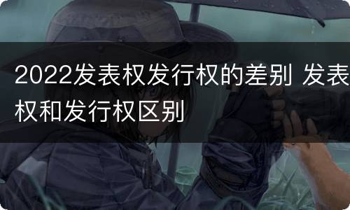 2022发表权发行权的差别 发表权和发行权区别